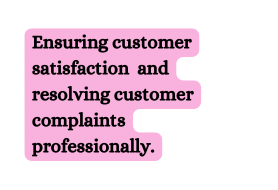 Ensuring customer satisfaction and resolving customer complaints professionally